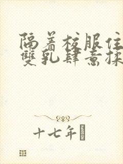 隔着校服住她的双乳肆意揉