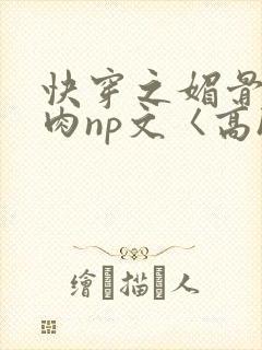 快穿之媚骨h啪肉np文〈高h〉