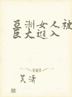 亚洲女人被黑人巨大进入
