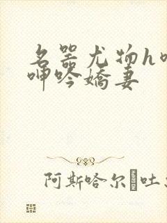 名器尤物h喷汁呻吟娇妻