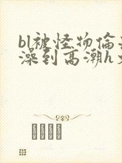bl被怪物伦流澡到高潮h文封面