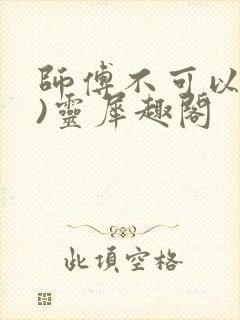 师傅不可以(限)灵犀趣阁