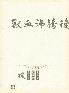 兽血沸腾后传