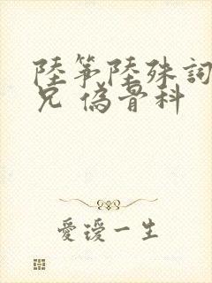 陆筝陆殊词 养兄 伪骨科