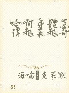 哈啊身体怎么变得越来越奇怪了