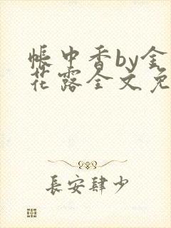 帐中香by金银花露全文免费阅读无弹窗大结局