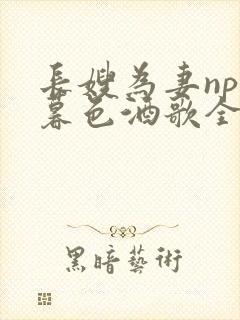 长嫂为妻npn暮色酒歌全文免费阅读笔趣阁