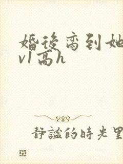 婚后脔到她哭1v1高h