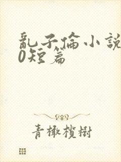 乱子伦小说500短篇