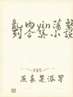 乱肉yin荡系列合集小说