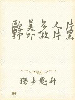 欧美多人片高潮野外做片黑人封面