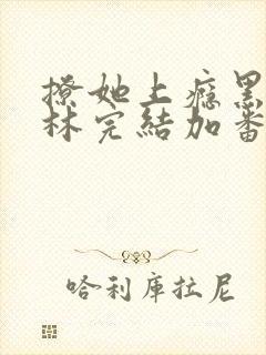 撩她上瘾黑暗森林完结加番外