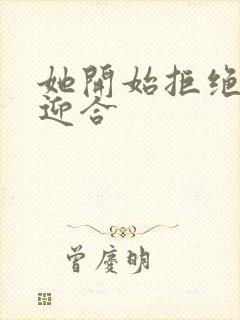她开始拒绝慢迎迎合