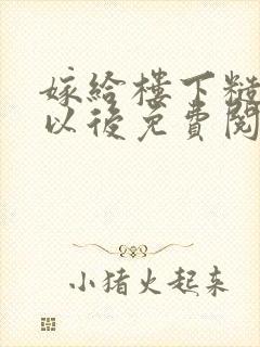 嫁给楼下糙汉后以后免费阅读书香