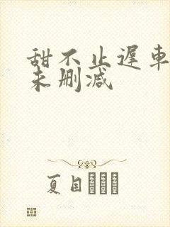 甜不止迟车浴室未删减
