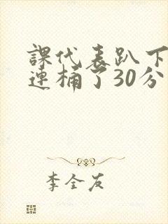 课代表趴下让我连桶了30分钟