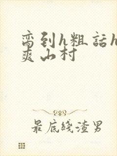 脔到h粗话h好爽山村