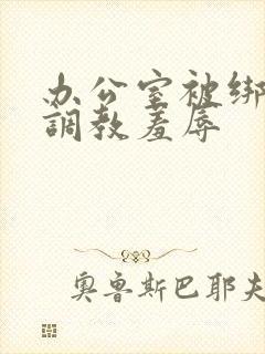 办公室被绑奶头调教羞辱