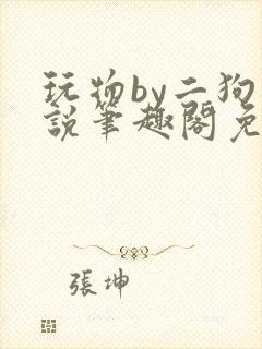 玩物by二狗小说笔趣阁免费阅读