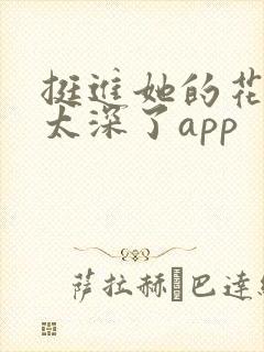 挺进她的花苞啊太深了app