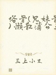 俗骨(兄妹骨科) 懒散蒲公英结局