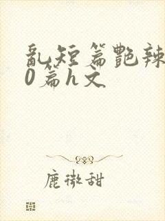 乱短篇艳辣500篇h文