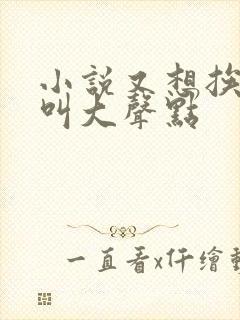 小说又想挨C了叫大声点