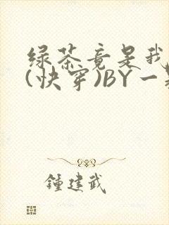 绿茶竟是我自己(快穿)BY一颗栗子