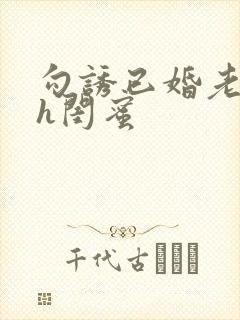 勾诱已婚老男人h闺蜜