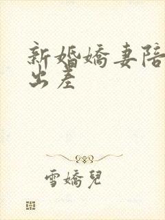 新婚娇妻陪局长出差