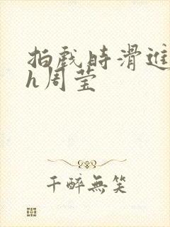 拍戏时滑进去了h周莹