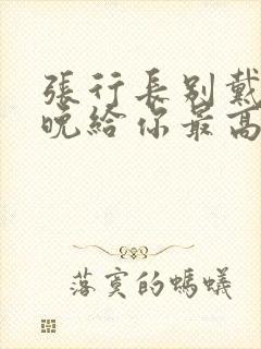 张行长别戴了今晚给你最高的待遇