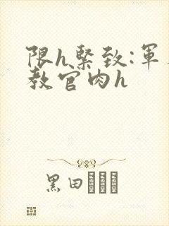 限h紧致:军人教官肉h