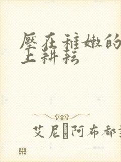 压在稚嫩的身体上耕耘