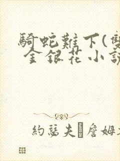 骑蛇难下(双) 金银花小说免费阅读