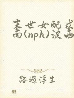 末世女配求生指南(nph)波西米亚