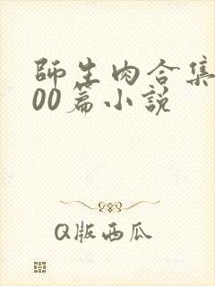 师生肉合集乱500篇小说