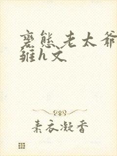 变态老太爷调教雏h文