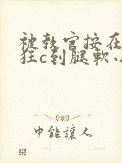 被教官按在寝室狂c到腿软小说