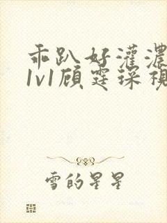 乖趴好灌浓精h1v1顾霆琛视频