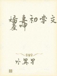 娇妻初尝交换害羞呻