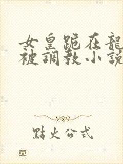 女皇跪在龙椅前被调教小说