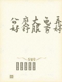 公么大龟弄得我好舒服秀婷