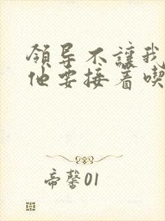 领导不让我断奶他要接着吃