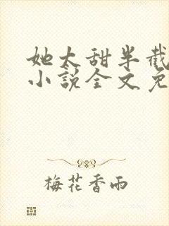 她太甜半截白菜小说全文免费阅读
