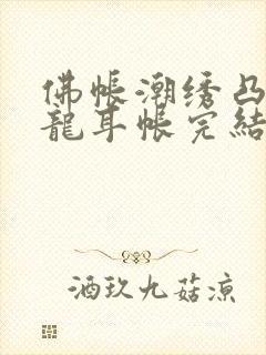 佛帐潮绣凸浮双龙耳帐完结了吗