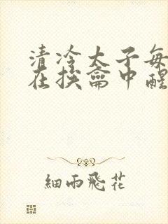清冷太子每日都在挨龠中醒来小说