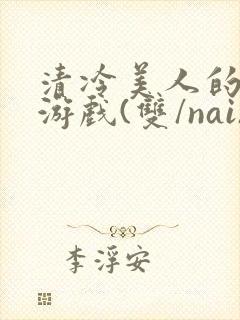 清冷美人的神奇游戏(双/nai)抹茶冰沙