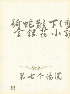 骑蛇难下(双) 金银花小说免费阅读