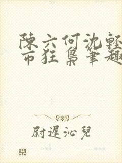 陈六何沈轻舞都市狂枭笔趣阁